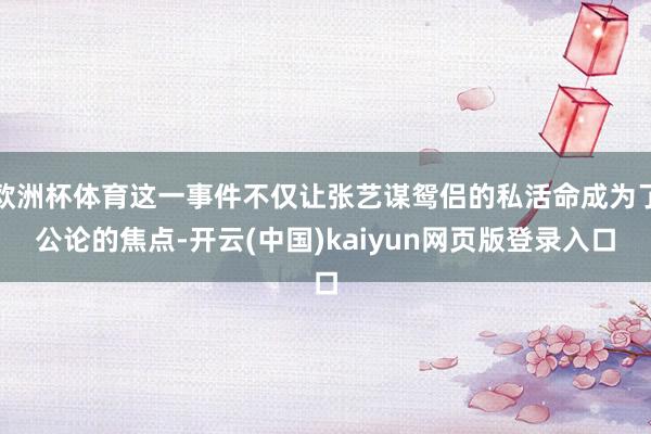 欧洲杯体育这一事件不仅让张艺谋鸳侣的私活命成为了公论的焦点-开云(中国)kaiyun网页版登录入口
