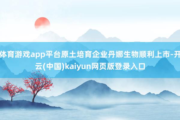 体育游戏app平台原土培育企业丹娜生物顺利上市-开云(中国)kaiyun网页版登录入口