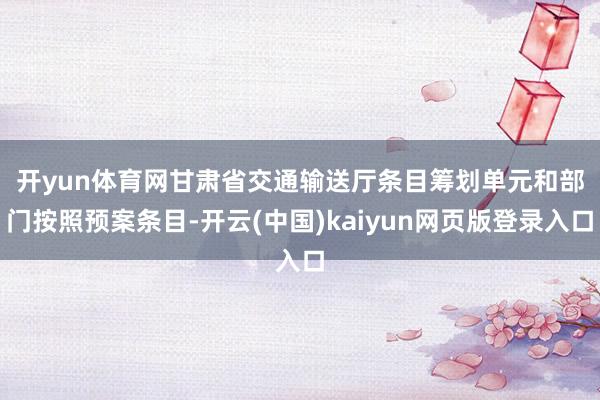 开yun体育网　　甘肃省交通输送厅条目筹划单元和部门按照预案条目-开云(中国)kaiyun网页版登录入口