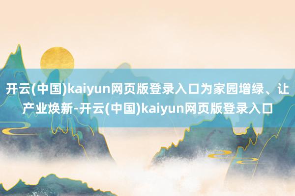 开云(中国)kaiyun网页版登录入口为家园增绿、让产业焕新-开云(中国)kaiyun网页版登录入口
