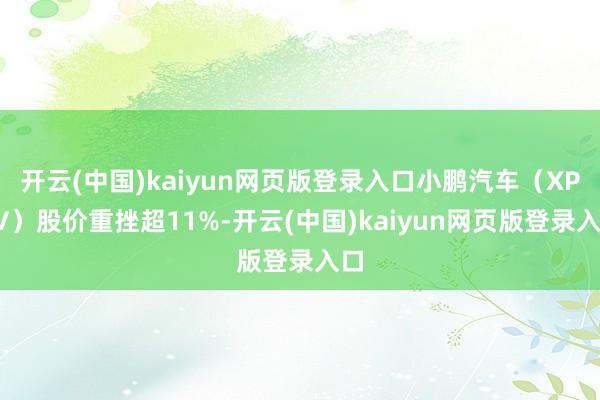 开云(中国)kaiyun网页版登录入口小鹏汽车（XPEV）股价重挫超11%-开云(中国)kaiyun网页版登录入口