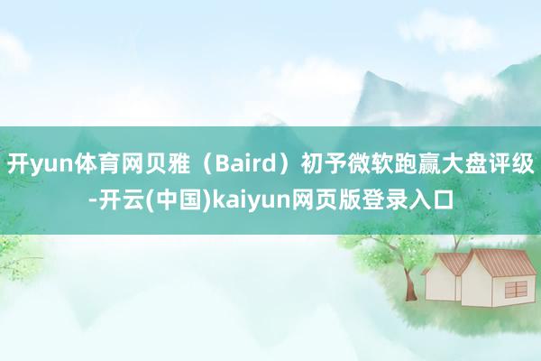 开yun体育网贝雅（Baird）初予微软跑赢大盘评级-开云(中国)kaiyun网页版登录入口