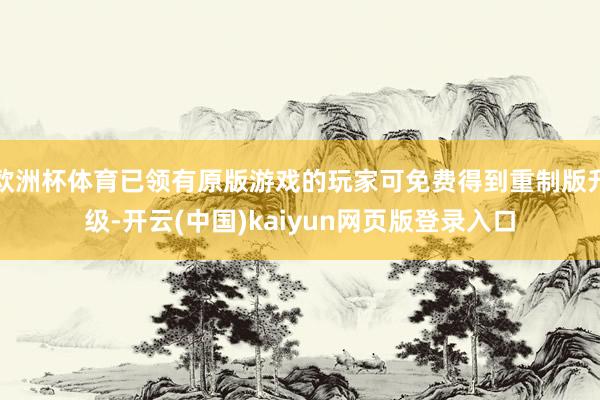 欧洲杯体育已领有原版游戏的玩家可免费得到重制版升级-开云(中国)kaiyun网页版登录入口