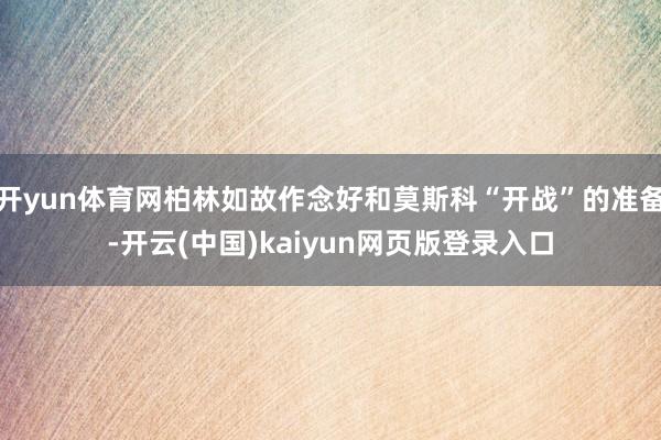 开yun体育网柏林如故作念好和莫斯科“开战”的准备-开云(中国)kaiyun网页版登录入口