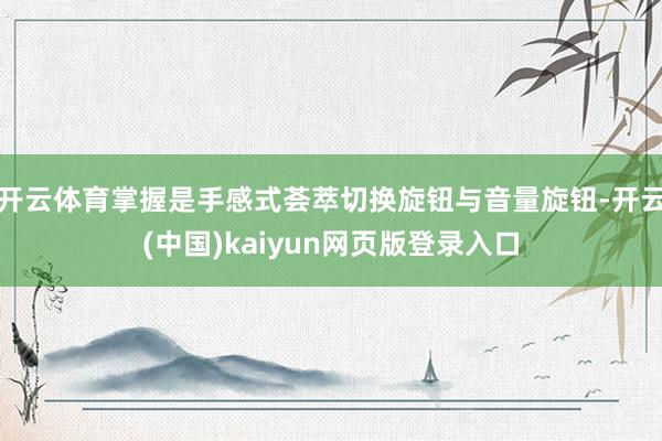 开云体育掌握是手感式荟萃切换旋钮与音量旋钮-开云(中国)kaiyun网页版登录入口