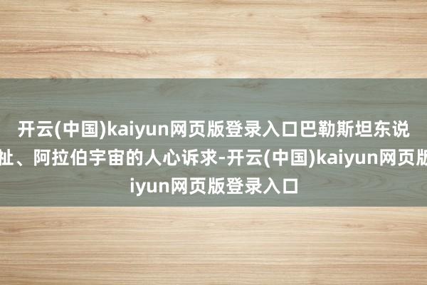 开云(中国)kaiyun网页版登录入口巴勒斯坦东说念主的福祉、阿拉伯宇宙的人心诉求-开云(中国)kaiyun网页版登录入口
