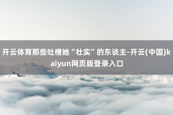 开云体育那些吐槽她“壮实”的东谈主-开云(中国)kaiyun网页版登录入口