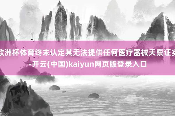 欧洲杯体育终末认定其无法提供任何医疗器械天禀证实-开云(中国)kaiyun网页版登录入口