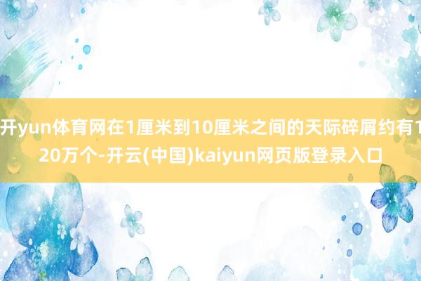 开yun体育网在1厘米到10厘米之间的天际碎屑约有120万个-开云(中国)kaiyun网页版登录入口