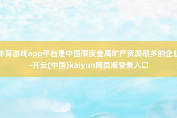 体育游戏app平台是中国限度金属矿产资源最多的企业-开云(中国)kaiyun网页版登录入口