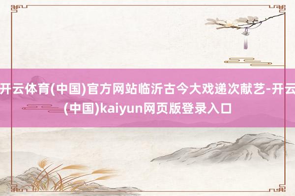 开云体育(中国)官方网站临沂古今大戏递次献艺-开云(中国)kaiyun网页版登录入口