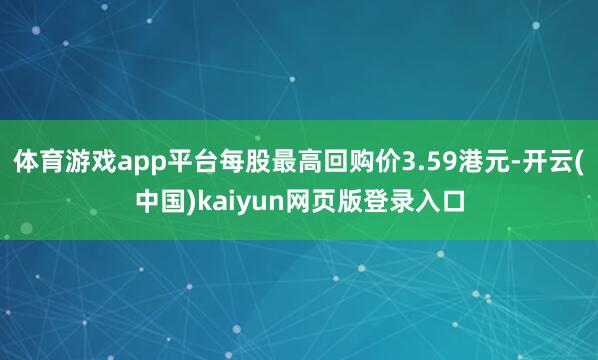 体育游戏app平台每股最高回购价3.59港元-开云(中国)kaiyun网页版登录入口