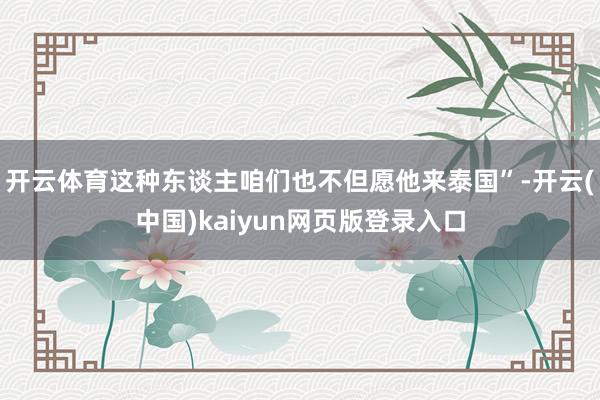 开云体育这种东谈主咱们也不但愿他来泰国”-开云(中国)kaiyun网页版登录入口