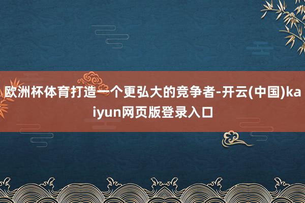 欧洲杯体育打造一个更弘大的竞争者-开云(中国)kaiyun网页版登录入口
