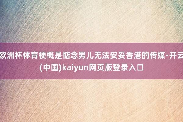 欧洲杯体育梗概是惦念男儿无法安妥香港的传媒-开云(中国)kaiyun网页版登录入口