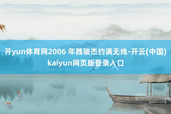 开yun体育网2006 年魏骏杰约满无线-开云(中国)kaiyun网页版登录入口