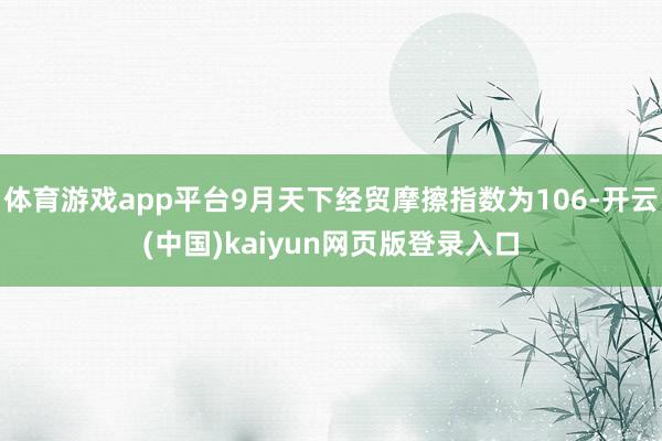 体育游戏app平台9月天下经贸摩擦指数为106-开云(中国)kaiyun网页版登录入口