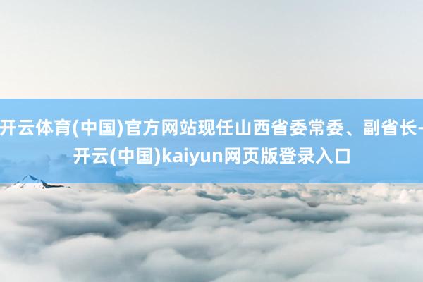 开云体育(中国)官方网站现任山西省委常委、副省长-开云(中国)kaiyun网页版登录入口