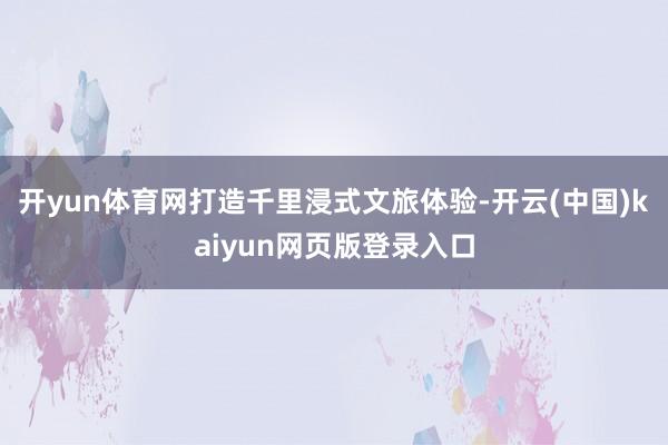 开yun体育网打造千里浸式文旅体验-开云(中国)kaiyun网页版登录入口