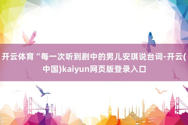 开云体育“每一次听到剧中的男儿安琪说台词-开云(中国)kaiyun网页版登录入口