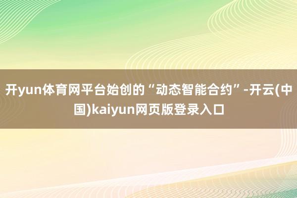 开yun体育网平台始创的“动态智能合约”-开云(中国)kaiyun网页版登录入口