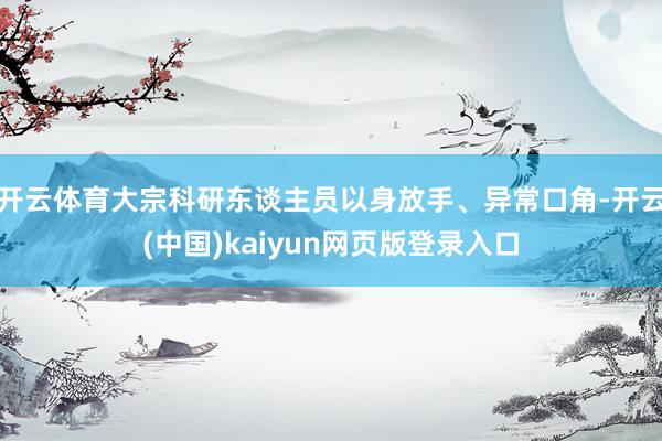 开云体育大宗科研东谈主员以身放手、异常口角-开云(中国)kaiyun网页版登录入口