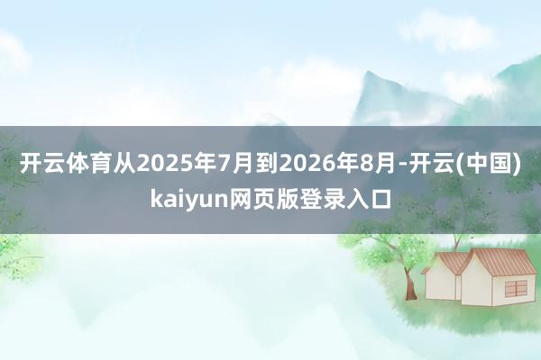 开云体育从2025年7月到2026年8月-开云(中国)kaiyun网页版登录入口