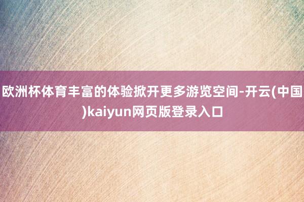 欧洲杯体育丰富的体验掀开更多游览空间-开云(中国)kaiyun网页版登录入口
