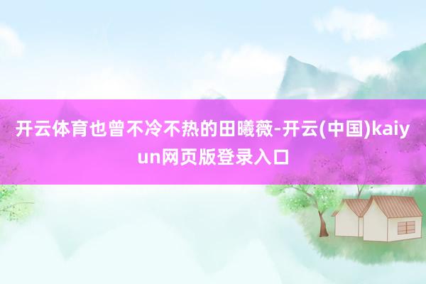 开云体育也曾不冷不热的田曦薇-开云(中国)kaiyun网页版登录入口
