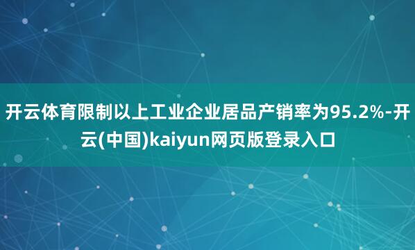 开云体育限制以上工业企业居品产销率为95.2%-开云(中国)kaiyun网页版登录入口