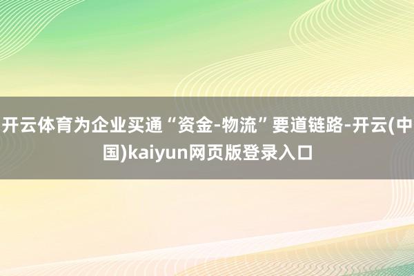 开云体育为企业买通“资金-物流”要道链路-开云(中国)kaiyun网页版登录入口
