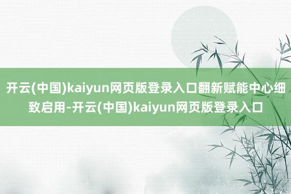 开云(中国)kaiyun网页版登录入口翻新赋能中心细致启用-开云(中国)kaiyun网页版登录入口
