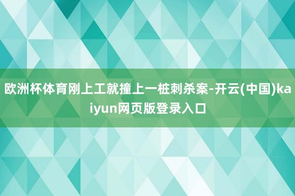 欧洲杯体育刚上工就撞上一桩刺杀案-开云(中国)kaiyun网页版登录入口