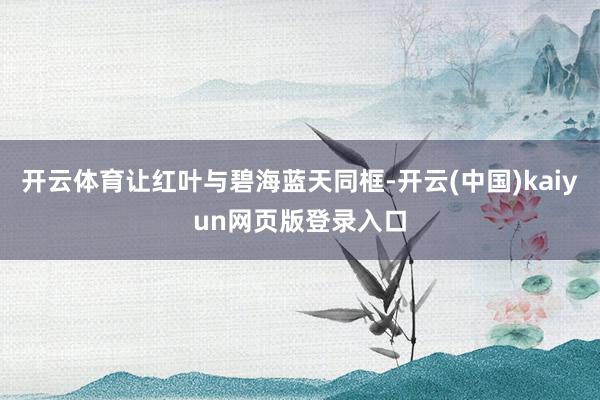 开云体育让红叶与碧海蓝天同框-开云(中国)kaiyun网页版登录入口