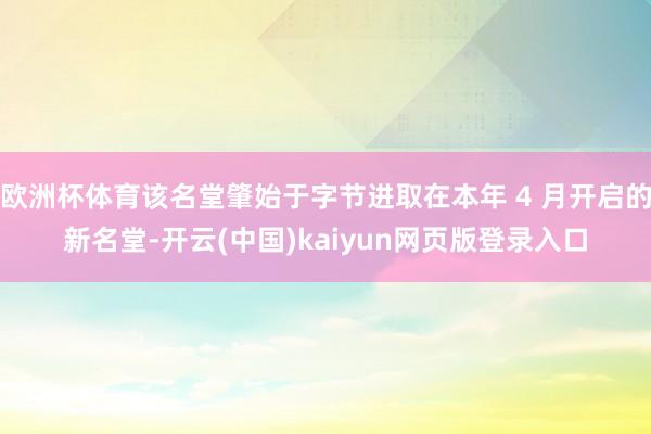 欧洲杯体育该名堂肇始于字节进取在本年 4 月开启的新名堂-开云(中国)kaiyun网页版登录入口