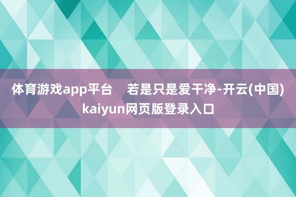 体育游戏app平台    若是只是爱干净-开云(中国)kaiyun网页版登录入口
