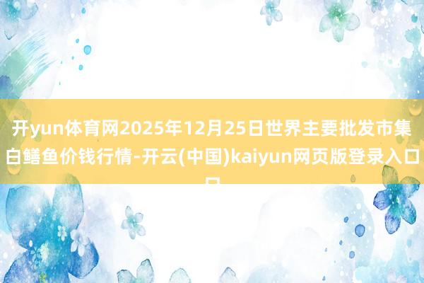 开yun体育网2025年12月25日世界主要批发市集白鳝鱼价钱行情-开云(中国)kaiyun网页版登录入口