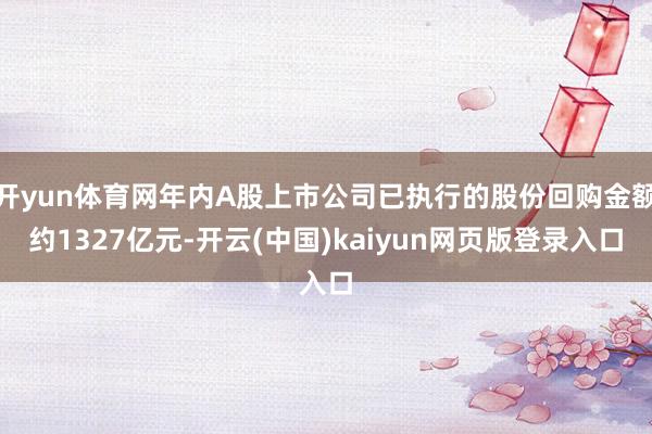 开yun体育网年内A股上市公司已执行的股份回购金额约1327亿元-开云(中国)kaiyun网页版登录入口