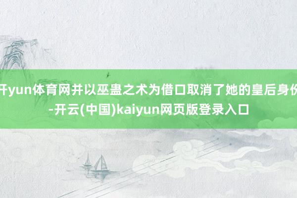 开yun体育网并以巫蛊之术为借口取消了她的皇后身份-开云(中国)kaiyun网页版登录入口