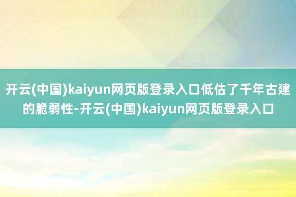 开云(中国)kaiyun网页版登录入口低估了千年古建的脆弱性-开云(中国)kaiyun网页版登录入口