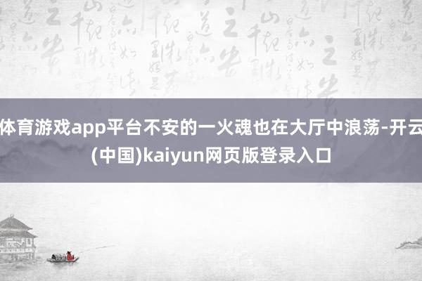 体育游戏app平台不安的一火魂也在大厅中浪荡-开云(中国)kaiyun网页版登录入口