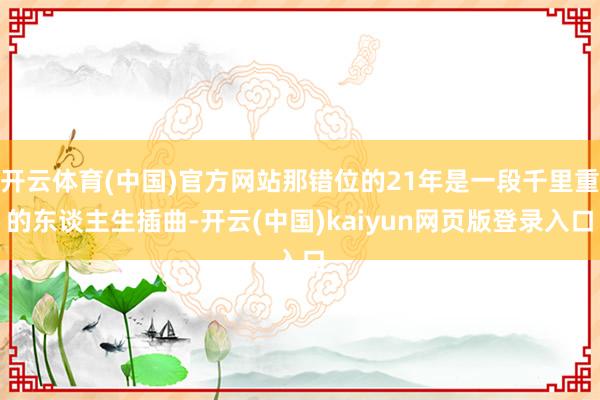 开云体育(中国)官方网站那错位的21年是一段千里重的东谈主生插曲-开云(中国)kaiyun网页版登录入口