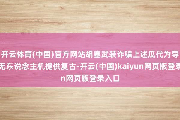 开云体育(中国)官方网站胡塞武装诈骗上述瓜代为导弹和无东说念主机提供复古-开云(中国)kaiyun网页版登录入口