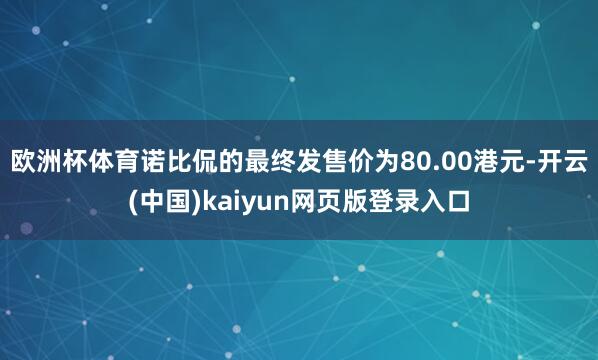 欧洲杯体育诺比侃的最终发售价为80.00港元-开云(中国)kaiyun网页版登录入口