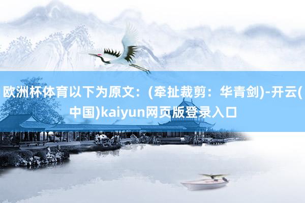 欧洲杯体育以下为原文：(牵扯裁剪：华青剑)-开云(中国)kaiyun网页版登录入口