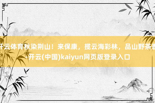 开云体育秋染荆山！来保康，揽云海彩林，品山野茶香-开云(中国)kaiyun网页版登录入口
