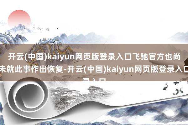 开云(中国)kaiyun网页版登录入口飞驰官方也尚未就此事作出恢复-开云(中国)kaiyun网页版登录入口