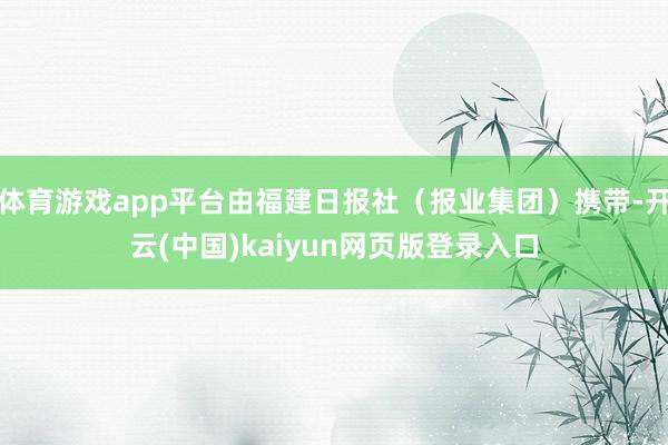 体育游戏app平台由福建日报社（报业集团）携带-开云(中国)kaiyun网页版登录入口