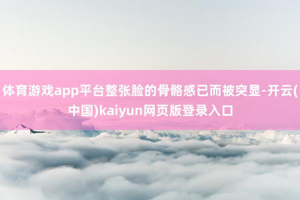 体育游戏app平台整张脸的骨骼感已而被突显-开云(中国)kaiyun网页版登录入口