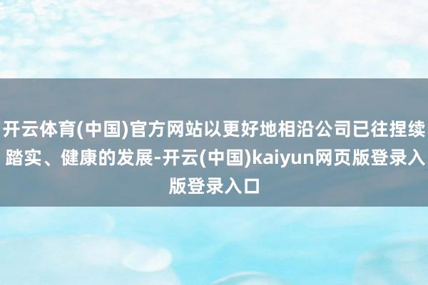 开云体育(中国)官方网站以更好地相沿公司已往捏续、踏实、健康的发展-开云(中国)kaiyun网页版登录入口